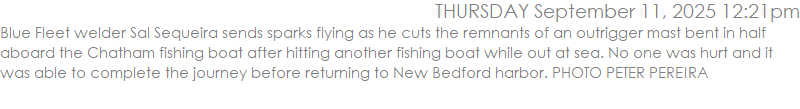 Blue Fleet welder Sal Sequeira sends sparks flying as he cuts the remnants of an outrigger mast bent in half aboard the Chatham fishing boat after hitting another fishing boat while out at sea. No one was hurt and it was able to complete the journey before returning to New Bedford harbor. PHOTO PETER PEREIRA