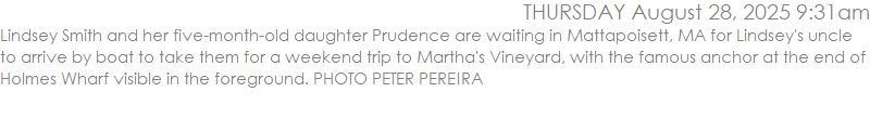 Lindsey Smith and her five-month-old daughter Prudence are waiting in Mattapoisett, MA for Lindsey's uncle to arrive by boat to take them for a weekend trip to Martha's Vineyard, with the famous anchor at the end of Holmes Wharf visible in the foreground. PHOTO PETER PEREIRA