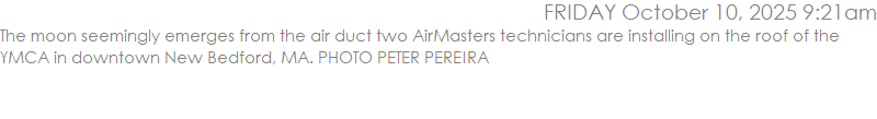 The moon seemingly emerges from the air duct two AirMasters technicians are installing on the roof of the YMCA in downtown New Bedford, MA. PHOTO PETER PEREIRA