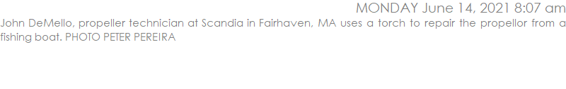 AJohn DeMello, propeller technician at Scandia in Fairhaven, MA uses a torch to repair the propellor from a fishing boat. PHOTO PETER PEREIRA