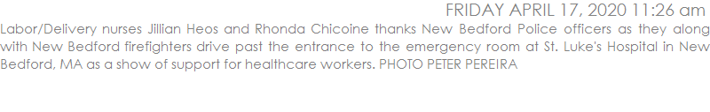 Labor/Delivery nurses Jillian Heos and Rhonda Chicoine thanks New Bedford Police officers as they along with New Bedford firefighters drive past the entrance to the emergency room at St. Luke's Hospital in New Bedford, MA as a show of support for healthcare workers. PHOTO PETER PEREIRA