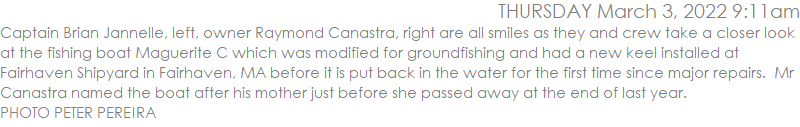 Captain Brian Jannelle, left, owner Raymond Canastra, right are all smiles as they and crew take a closer look at the fishing boat Maguerite C which was modified for groundfishing and had a new keel installed at Fairhaven Shipyard in Fairhaven, MA before it is put back in the water for the first time since major repairs.  Mr Canastra named the boat after his mother just before she passed away at the end of last year. PHOTO PETER PEREIRA
