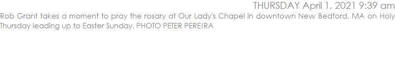 Rob Grant takes a moment to pray the rosary at Our Lady's Chapel in downtown New Bedford, MA on Holy Thursday leading up to Easter Sunday. PHOTO PETER PEREIRA