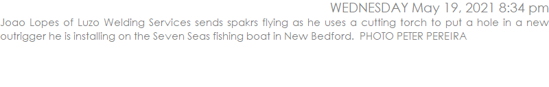 Joao Lopes of Luzo Welding Services sends spakrs flying as he uses a cutting torch to put a hole in a new outrigger he is installing on the Seven Seas fishing boat in New Bedford.  PHOTO PETER PEREIRA