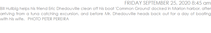 Bill Hullbig helps his friend Eric Dhedouville clean off his boat 'Common Ground' docked in Marion harbor, after arriving from a tuna catching excursion, and before Mr. Dhedouville heads back out for a day of boating with his wife.   PHOTO PETER PEREIRA