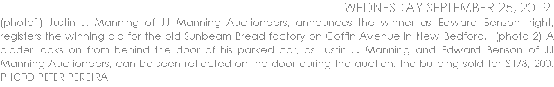 (photo1) Justin J. Manning of JJ Manning Auctioneers, announces the winner as Edward Benson, right, registers the winning bid for the old Sunbeam Bread factory on Coffin Avenue in New Bedford.  (photo 2) A bidder looks on from behind the door of his parked car, as Justin J. Manning and Edward Benson of JJ Manning Auctioneers, can be seen reflected on the door during the auction. The building sold for $178, 200. PHOTO PETER PEREIRA