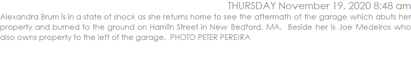 Alexandra Brum is in a state of shock as she returns home to see the aftermath of the garage which abuts her property and burned to the ground on Hamlin Street in New Bedford, MA.  Beside her is Joe Medeiros who also owns property to the left of the garage.  PHOTO PETER PEREIRA