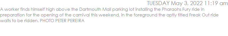 A worker finds himself high above the Dartmouth Mall parking lot installing the Pharaohs Fury ride in preparation for the opening of the carnival this weekend, in the foreground the aptly titled Freak Out ride waits to be ridden. PHOTO PETER PEREIRA