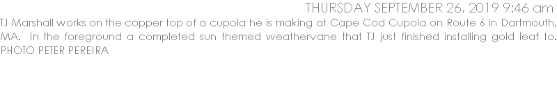 TJ Marshall works on the copper top of a cupola he is making at Cape Cod Cupola on Route 6 in Dartmouth, MA.  In the foreground a completed sun themed weathervane that TJ just finished installing gold leaf to. PHOTO PETER PEREIRA