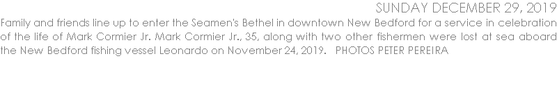 Family and friends line up to enter the Seamen's Bethel in downtown New Bedford for a service in celebration of the life of Mark Cormier Jr. Mark Cormier Jr., 35, along with two other fishermen were lost at sea aboard the New Bedford fishing vessel Leonardo on November 24, 2019.   PHOTOS PETER PEREIRA