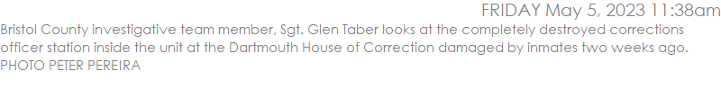 Bristol County investigative team member, Sgt. Glen Taber looks at the completely destroyed corrections officer station inside the unit at the Dartmouth House of Correction damaged by inmates two weeks ago. PHOTO PETER PEREIRA