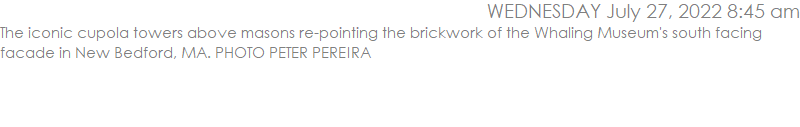 The iconic cupola towers above masons re-pointing the brickwork of the Whaling Museum's south facing facade in New Bedford, MA. PHOTO PETER PEREIRA