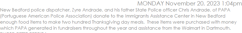 New Bedford police dispatcher, Zyre Andrade, and his father State Police officer Chris Andrade, of PAPA (Portuguese American Police Association) donate to the Immigrants Assistance Center in New Bedford enough food items to make two hundred Thanksgiving day meals.  These items were purchased with money which PAPA generated in fundraisers throughout the year and assistance from the Walmart in Dartmouth.  PHOTO PETER PEREIRA