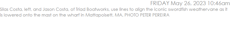 Silas Costa, left, and Jason Costa, of Triad Boatworks, use lines to align the iconic swordfish weathervane as it is lowered onto the mast on the wharf in Mattapoisett, MA. PHOTO PETER PEREIRA