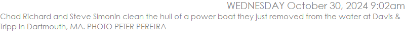 Chad Richard and Steve Simonin clean the hull of a power boat they just removed from the water at Davis & Tripp in Dartmouth, MA. PHOTO PETER PEREIRA