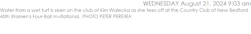 Water from a wet turf is seen on the club of Kim Walecka as she tees off at the Country Club of New Bedford 45th Women's Four-Ball Invitational.  PHOTO PETER PEREIRA