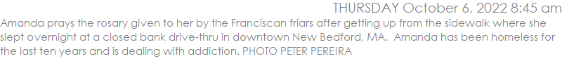 Amanda prays the rosary given to her by the Franciscan friars after getting up from the sidewalk where she slept overnight at a closed bank drive-thru in downtown New Bedford, MA.  Amanda has been homeless for the last ten years and is dealing with addiction. PHOTO PETER PEREIRA
