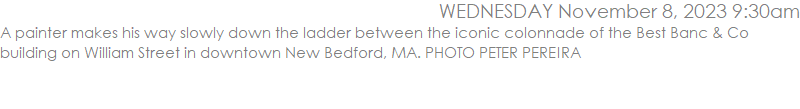 A painter makes his way slowly down the ladder between the iconic colonnade of the Best Banc & Co building on William Street in downtown New Bedford, MA. PHOTO PETER PEREIRA
