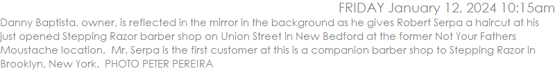 Danny Baptista, owner, is reflected in the mirror in the background as he gives Robert Serpa a haircut at his just opened Stepping Razor barber shop on Union Street in New Bedford at the former Not Your Fathers Moustache location.  Mr. Serpa is the first customer at this is a companion barber shop to Stepping Razor in Brooklyn, New York.  PHOTO PETER PEREIRA