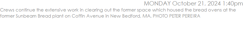 Crews continue the extensive work in clearing out the former space which housed the bread ovens at the former Sunbeam Bread plant on Coffin Avenue in New Bedford, MA. PHOTO PETER PEREIRA