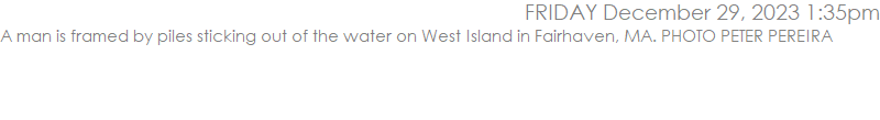A man is framed by piles sticking out of the water on West Island in Fairhaven, MA. PHOTO PETER PEREIRA