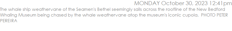 The whale ship weathervane of the Seamen's Bethel seemingly sails across the roofline of the New Bedford Whaling Museum being chased by the whale weathervane atop the museum's iconic cupola.  PHOTO PETER PEREIRA