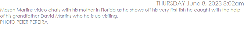 Mason Martins video chats with his mother in Florida as he shows off his very first fish he caught with the help of his grandfather David Martins who he is up visiting. PHOTO PETER PEREIRA