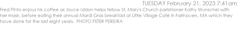 Fred Pinto enjoys his coffee as Joyce Iddon helps fellow St. Mary's Church parishioner Kathy Wunschel with her mask, before eating their annual Mardi Gras breakfast at Little Village Caf in Fairhaven, MA which they have done for the last eight years.  PHOTO PETER PEREIRA