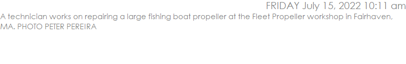 A technician works on repairing a large fishing boat propeller at the Fleet Propeller workshop in Fairhaven, MA. PHOTO PETER PEREIRA