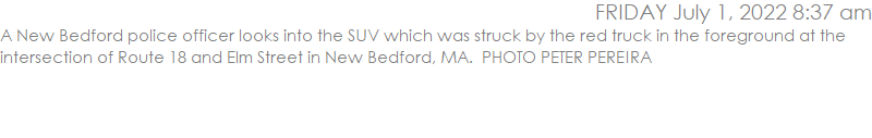 A New Bedford police officer looks into the SUV which was struck by the red truck in the foreground at the intersection of Route 18 and Elm Street in New Bedford, MA.  PHOTO PETER PEREIRA