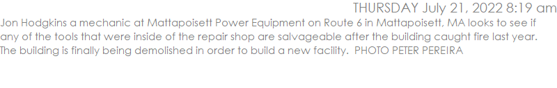 Jon Hodgkins a mechanic at Mattapoisett Power Equipment on Route 6 in Mattapoisett, MA looks to see if any of the tools that were inside of the repair shop are salvageable after the building caught fire last year.  The building is finally being demolished in order to build a new facility.  PHOTO PETER PEREIRA