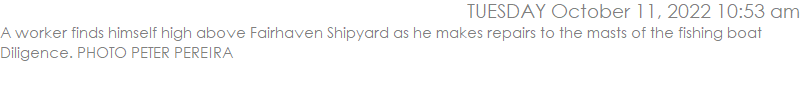 A worker finds himself high above Fairhaven Shipyard as he makes repairs to the masts of the fishing boat Diligence. PHOTO PETER PEREIRA