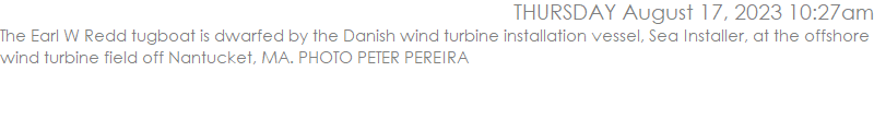 The Earl W Redd tugboat is dwarfed by the Danish wind turbine installation vessel, Sea Installer, at the offshore wind turbine field off Nantucket, MA. PHOTO PETER PEREIRA