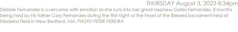 Debbie Fernandes is overcome with emotion as she runs into her great-nephew Gates Fernandes, 8 months being held by his father Cory Fernandes during the first night of the Feast of the Blessed Sacrament held at Madeira Field in New Bedford, MA. PHOTO PETER PEREIRA