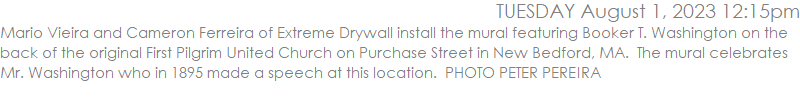 Mario Vieira and Cameron Ferreira of Extreme Drywall install the mural featuring Booker T. Washington on the back of the original First Pilgrim United Church on Purchase Street in New Bedford, MA.  The mural celebrates Mr. Washington who in 1895 made a speech at this location.  PHOTO PETER PEREIRA