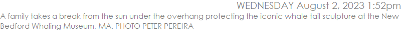 A family takes a break from the sun under the overhang protecting the iconic whale tail sculpture at the New Bedford Whaling Museum, MA. PHOTO PETER PEREIRA