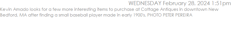 Kevin Amado looks for a few more interesting items to purchase at Cottage Antiques in downtown New Bedford, MA after finding a small baseball player made in early 1900's. PHOTO PETER PEREIRA