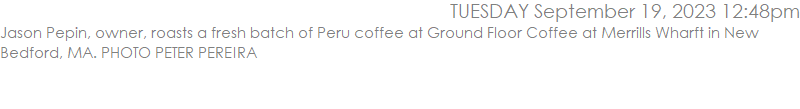 Jason Pepin, owner, roasts a fresh batch of Peru coffee at Ground Floor Coffee at Merrills Wharft in New Bedford, MA. PHOTO PETER PEREIRA